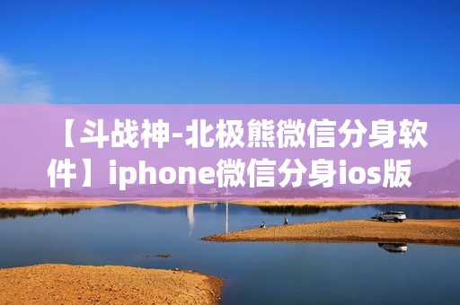 【斗战神-北极熊微信分身软件】iphone微信分身ios版下载免费